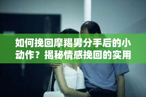 如何挽回摩羯男分手后的小动作?揭秘情感挽回的实用策略 如何挽回摩羯男分手后的小动作?揭秘情感挽回的实用策略