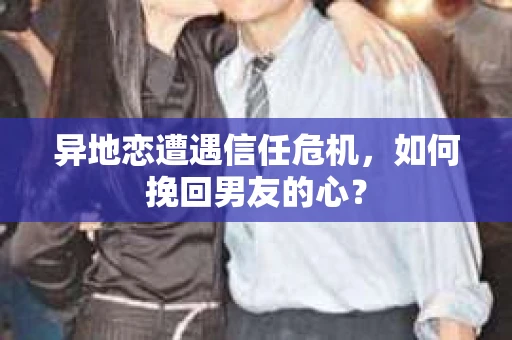 异地恋遭遇信任危机,如何挽回男友的心? 异地恋遭遇信任危机,如何挽回男友的心?