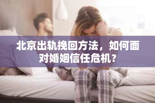北京出轨挽回方法，如何面对婚姻信任危机？
