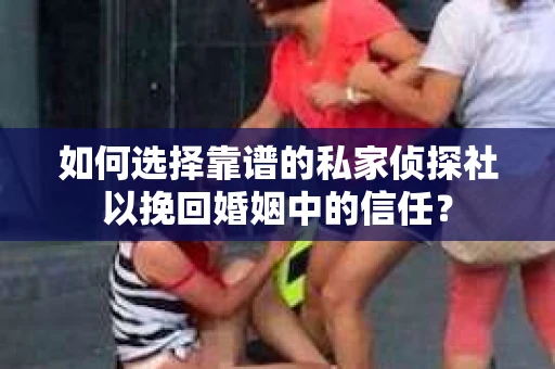 如何选择靠谱的私家侦探社以挽回婚姻中的信任？