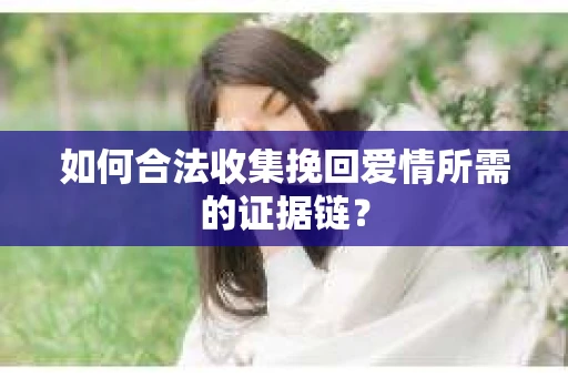 如何合法收集挽回爱情所需的证据链？