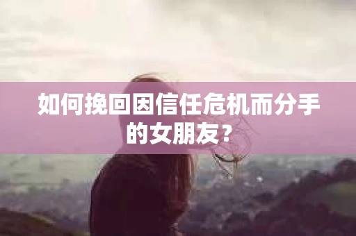 如何挽回因信任危机而分手的女朋友？