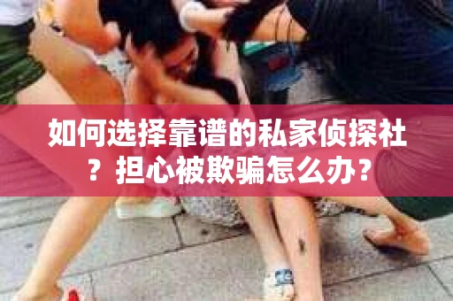 如何选择靠谱的私家侦探社？担心被欺骗怎么办？