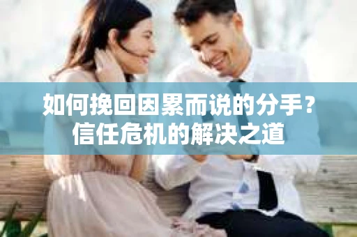 如何挽回因累而说的分手？信任危机的解决之道
