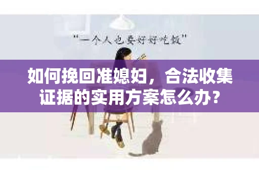 如何挽回准媳妇,合法收集证据的实用方案怎么办? 如何挽回准媳妇,合法收集证据的实用方案怎么办?