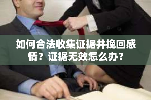 如何合法收集证据并挽回感情?证据无效怎么办? 如何合法收集证据并挽回感情?证据无效怎么办?