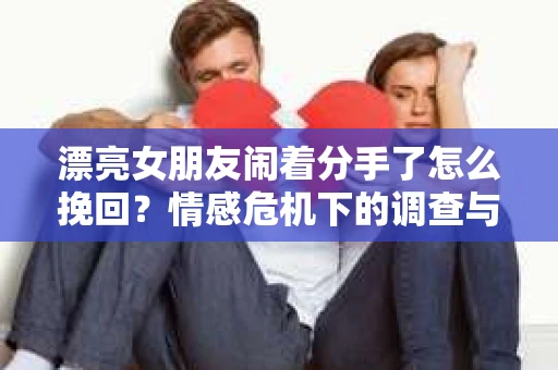 漂亮女朋友闹着分手了怎么挽回？情感危机下的调查与应对策略