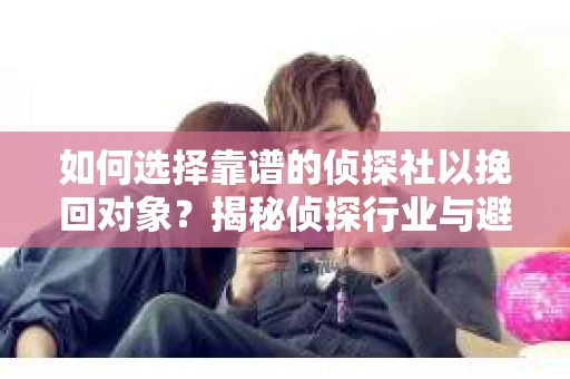 如何选择靠谱的侦探社以挽回对象？揭秘侦探行业与避坑指南