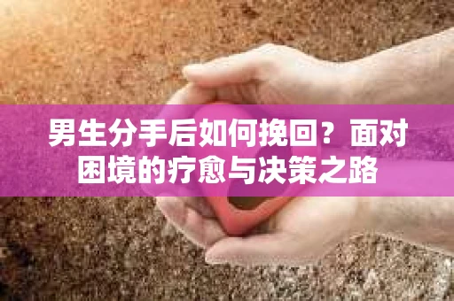 男生分手后如何挽回？面对困境的疗愈与决策之路