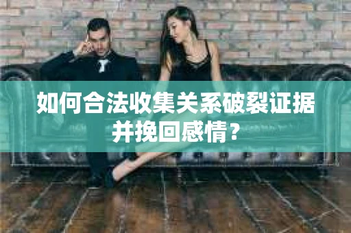 如何合法收集关系破裂证据并挽回感情？
