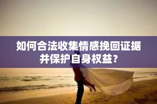 如何合法收集情感挽回证据并保护自身权益？