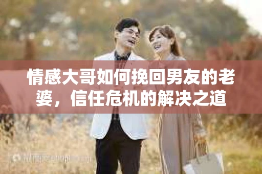 情感大哥如何挽回男友的老婆，信任危机的解决之道