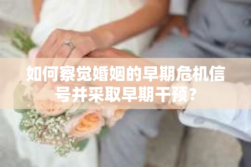 如何察觉婚姻的早期危机信号并采取早期干预？