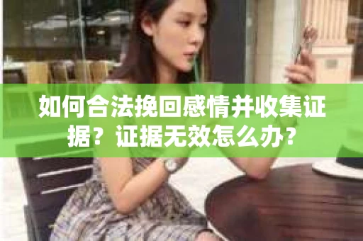 如何合法挽回感情并收集证据？证据无效怎么办？