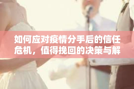 如何应对疫情分手后的信任危机，值得挽回的决策与解决方案