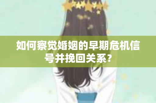 如何察觉婚姻的早期危机信号并挽回关系? 如何察觉婚姻的早期危机信号并挽回关系?