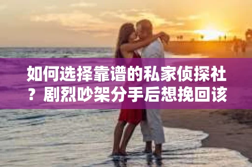 如何选择靠谱的私家侦探社？剧烈吵架分手后想挽回该怎么做？