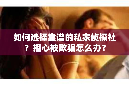 如何选择靠谱的私家侦探社？担心被欺骗怎么办？