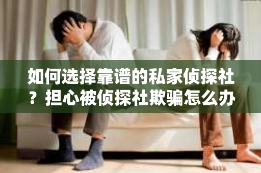 如何选择靠谱的私家侦探社？担心被侦探社欺骗怎么办？