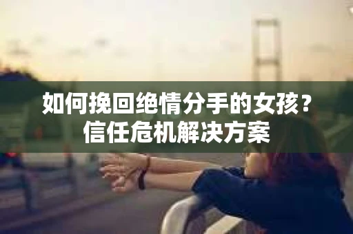 如何挽回绝情分手的女孩？信任危机解决方案