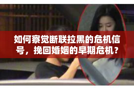 如何察觉断联拉黑的危机信号，挽回婚姻的早期危机？