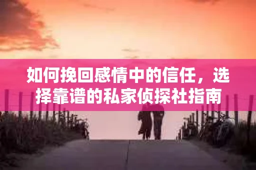 如何挽回感情中的信任,选择靠谱的私家侦探社指南 如何挽回感情中的信任,选择靠谱的私家侦探社指南