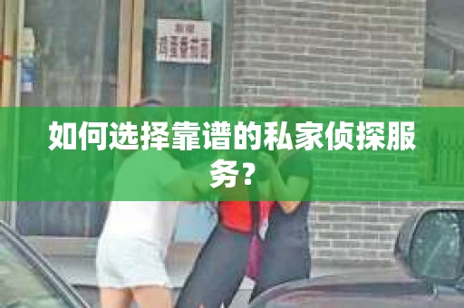 如何选择靠谱的私家侦探服务？