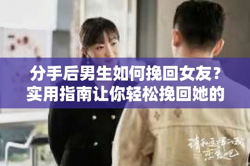 分手后男生如何挽回女友？实用指南让你轻松挽回她的心