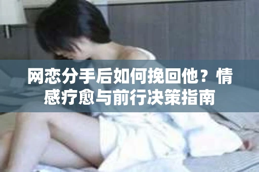 网恋分手后如何挽回他？情感疗愈与前行决策指南