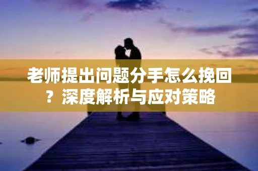 老师提出问题分手怎么挽回？深度解析与应对策略