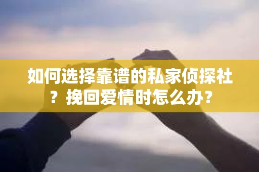 如何选择靠谱的私家侦探社？挽回爱情时怎么办？