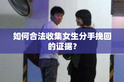 如何合法收集女生分手挽回的证据？