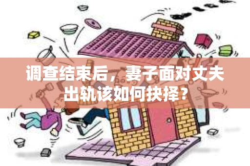 调查结束后，妻子面对丈夫出轨该如何抉择？