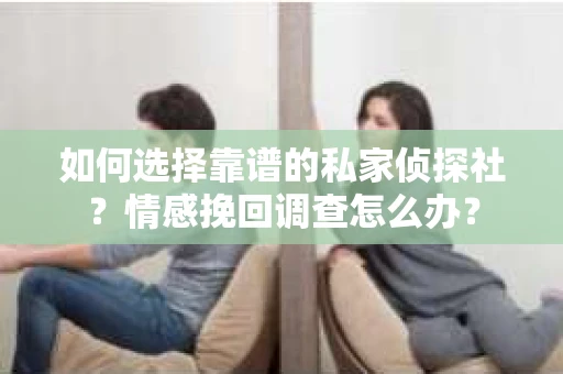 如何选择靠谱的私家侦探社？情感挽回调查怎么办？