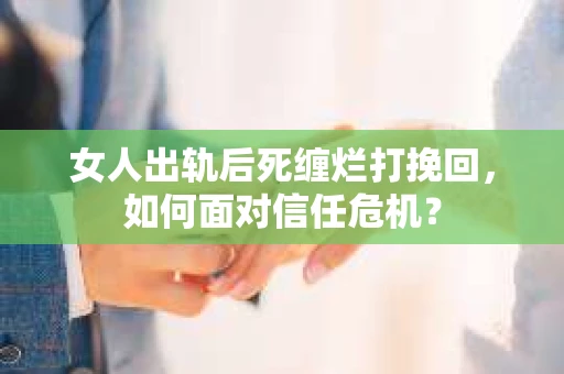 女人出轨后死缠烂打挽回，如何面对信任危机？