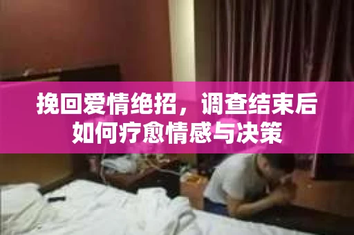 挽回爱情绝招，调查结束后如何疗愈情感与决策