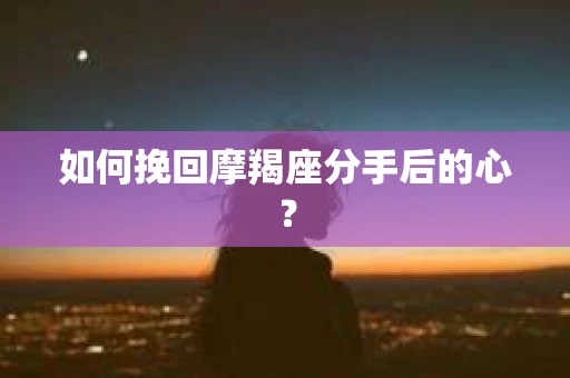 如何挽回摩羯座分手后的心? 如何挽回摩羯座分手后的心?