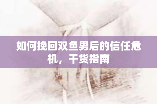 如何挽回双鱼男后的信任危机，干货指南