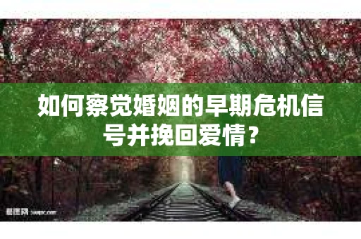 如何察觉婚姻的早期危机信号并挽回爱情? 如何察觉婚姻的早期危机信号并挽回爱情?