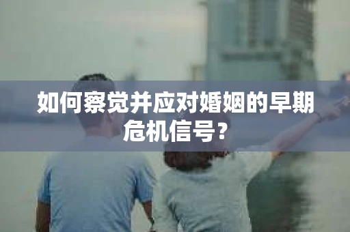 如何察觉并应对婚姻的早期危机信号？