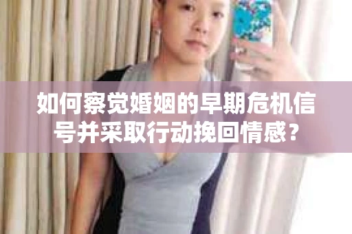 如何察觉婚姻的早期危机信号并采取行动挽回情感？