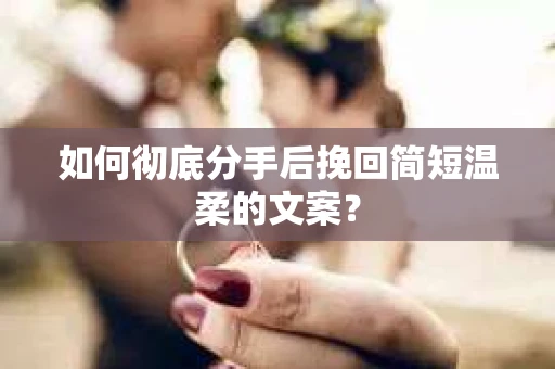 如何彻底分手后挽回简短温柔的文案？