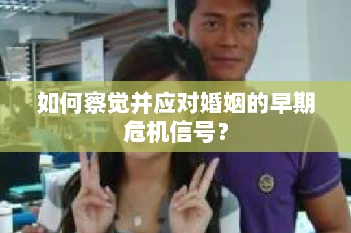 如何察觉并应对婚姻的早期危机信号？