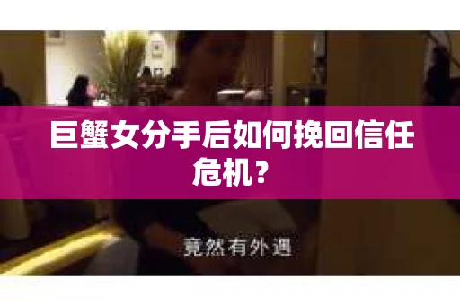 巨蟹女分手后如何挽回信任危机？