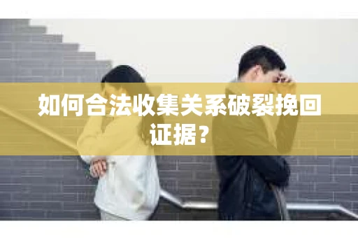 如何合法收集关系破裂挽回证据？