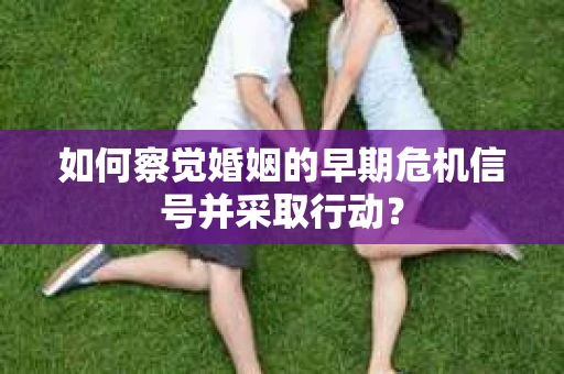 如何察觉婚姻的早期危机信号并采取行动？