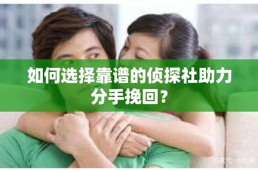 如何选择靠谱的侦探社助力分手挽回？