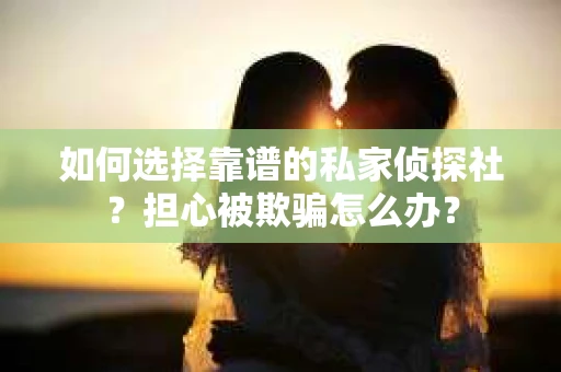 如何选择靠谱的私家侦探社？担心被欺骗怎么办？