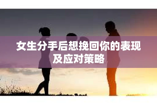 女生分手后想挽回你的表现及应对策略