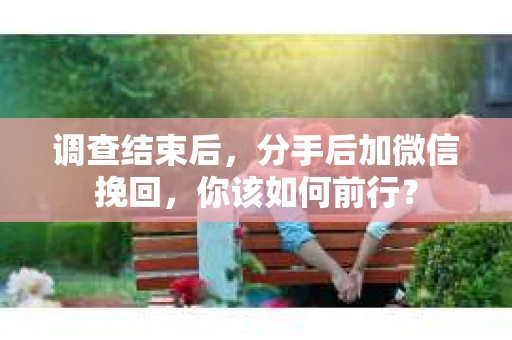 调查结束后，分手后加微信挽回，你该如何前行？